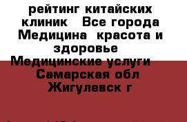 рейтинг китайских клиник - Все города Медицина, красота и здоровье » Медицинские услуги   . Самарская обл.,Жигулевск г.